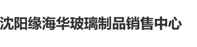 被干到尿尿av沈阳缘海华玻璃制品销售中心